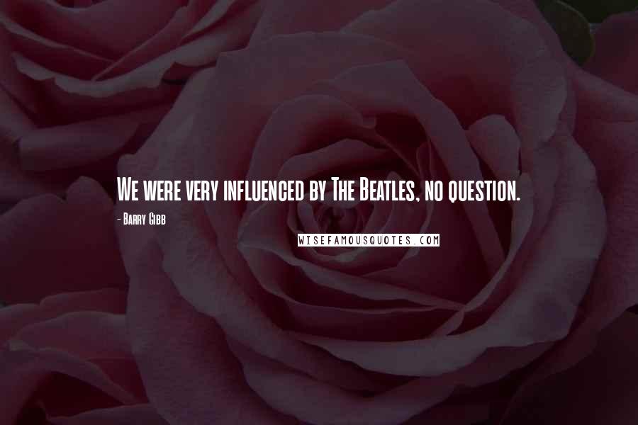 Barry Gibb Quotes: We were very influenced by The Beatles, no question.