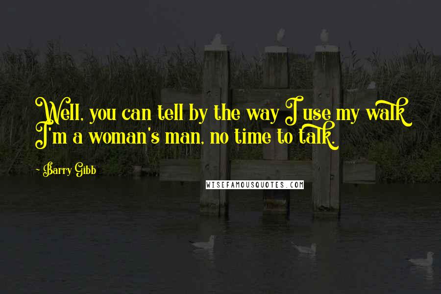 Barry Gibb Quotes: Well, you can tell by the way I use my walk I'm a woman's man, no time to talk.