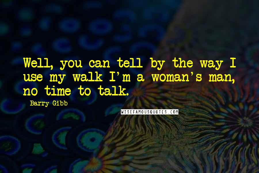 Barry Gibb Quotes: Well, you can tell by the way I use my walk I'm a woman's man, no time to talk.