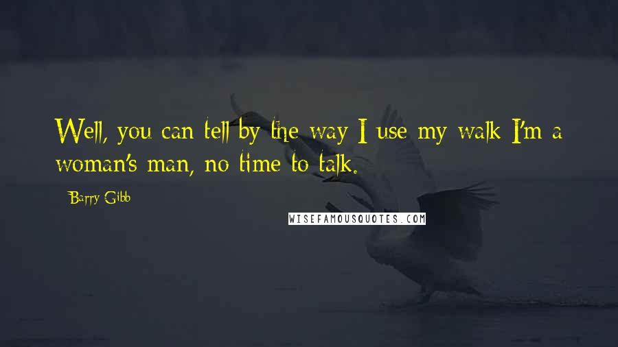 Barry Gibb Quotes: Well, you can tell by the way I use my walk I'm a woman's man, no time to talk.