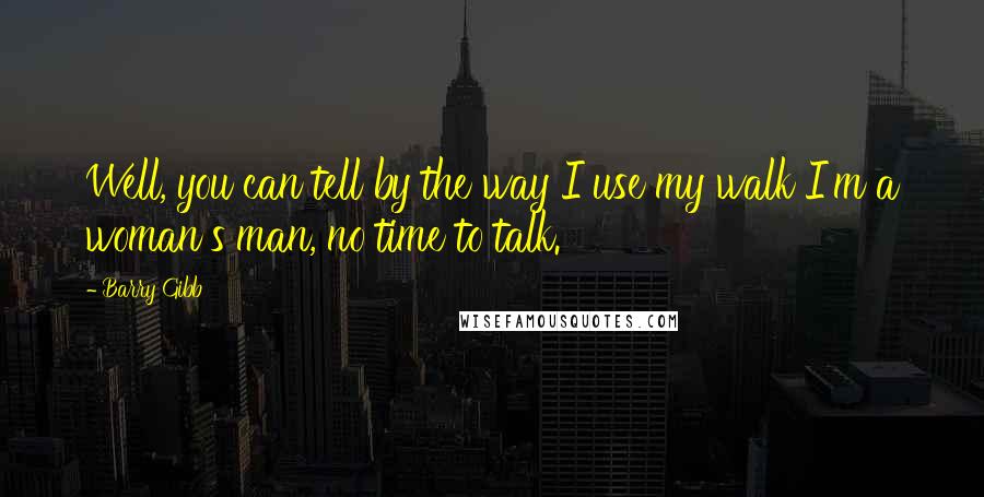 Barry Gibb Quotes: Well, you can tell by the way I use my walk I'm a woman's man, no time to talk.