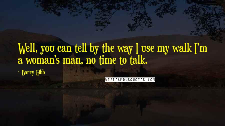 Barry Gibb Quotes: Well, you can tell by the way I use my walk I'm a woman's man, no time to talk.