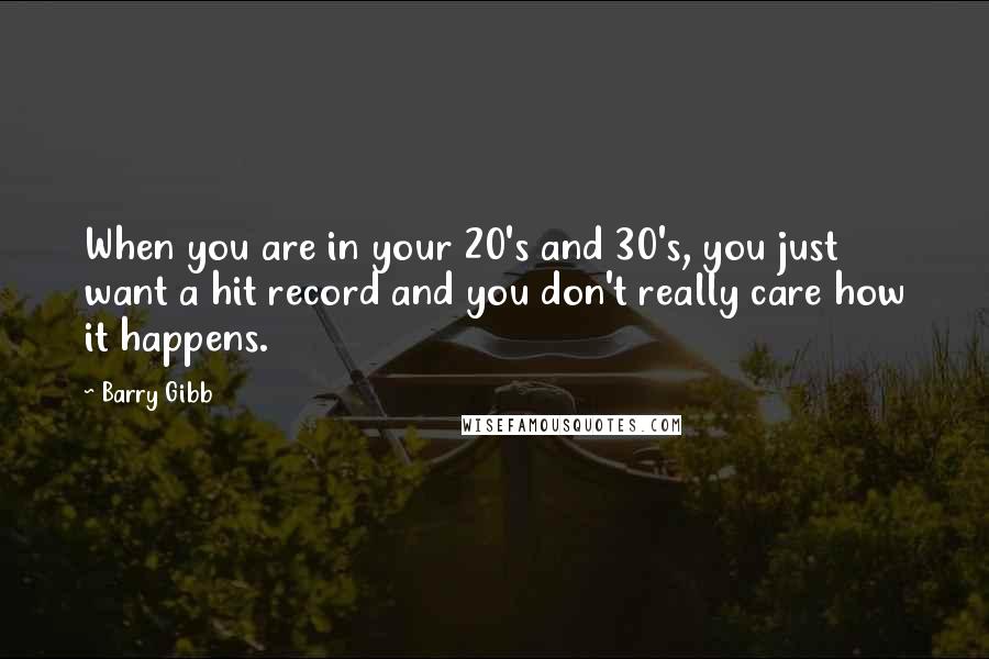 Barry Gibb Quotes: When you are in your 20's and 30's, you just want a hit record and you don't really care how it happens.