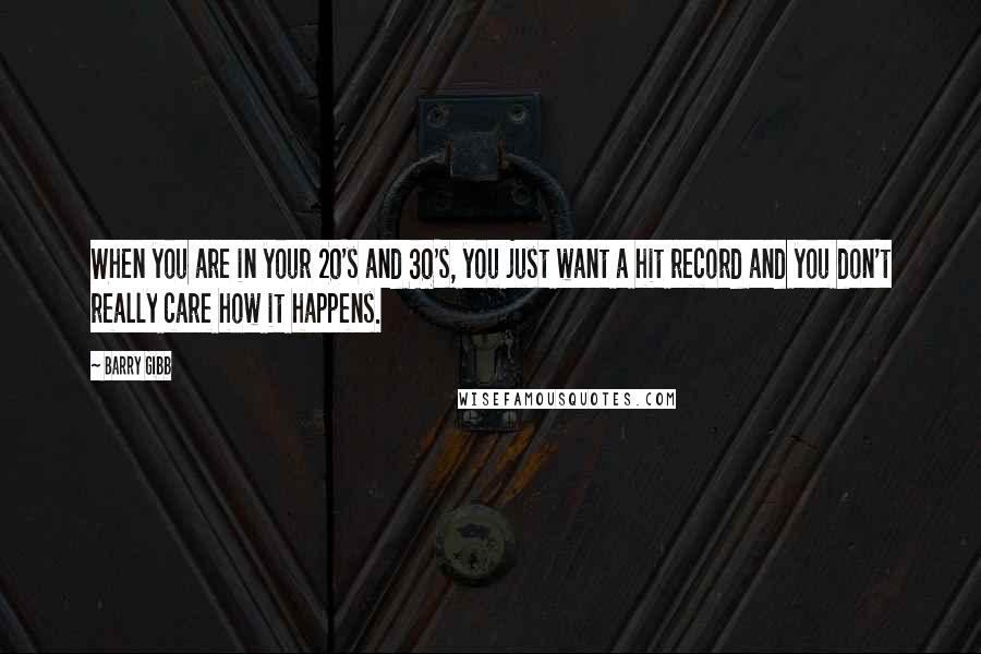 Barry Gibb Quotes: When you are in your 20's and 30's, you just want a hit record and you don't really care how it happens.