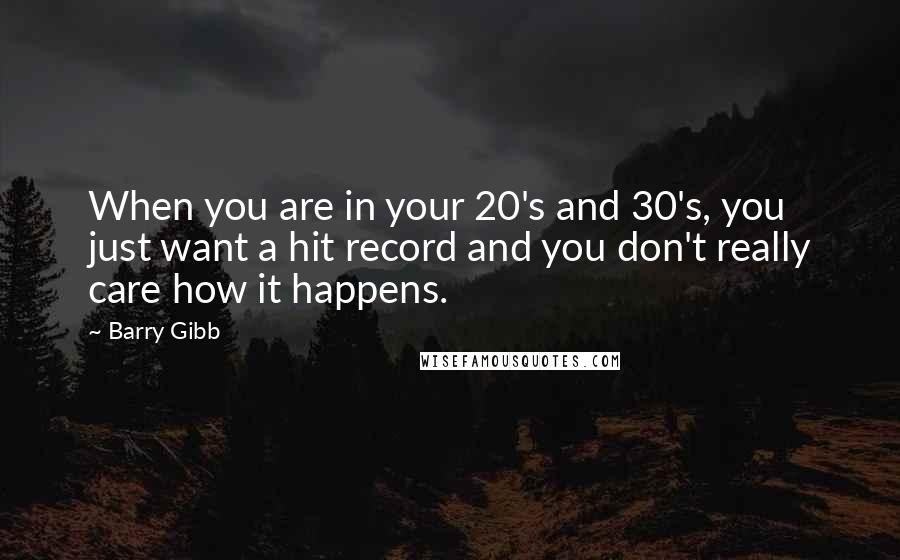 Barry Gibb Quotes: When you are in your 20's and 30's, you just want a hit record and you don't really care how it happens.