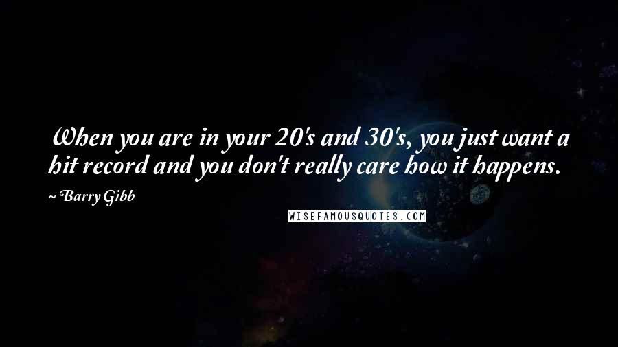 Barry Gibb Quotes: When you are in your 20's and 30's, you just want a hit record and you don't really care how it happens.