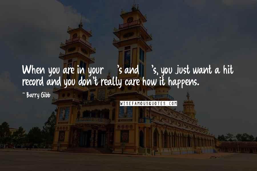 Barry Gibb Quotes: When you are in your 20's and 30's, you just want a hit record and you don't really care how it happens.