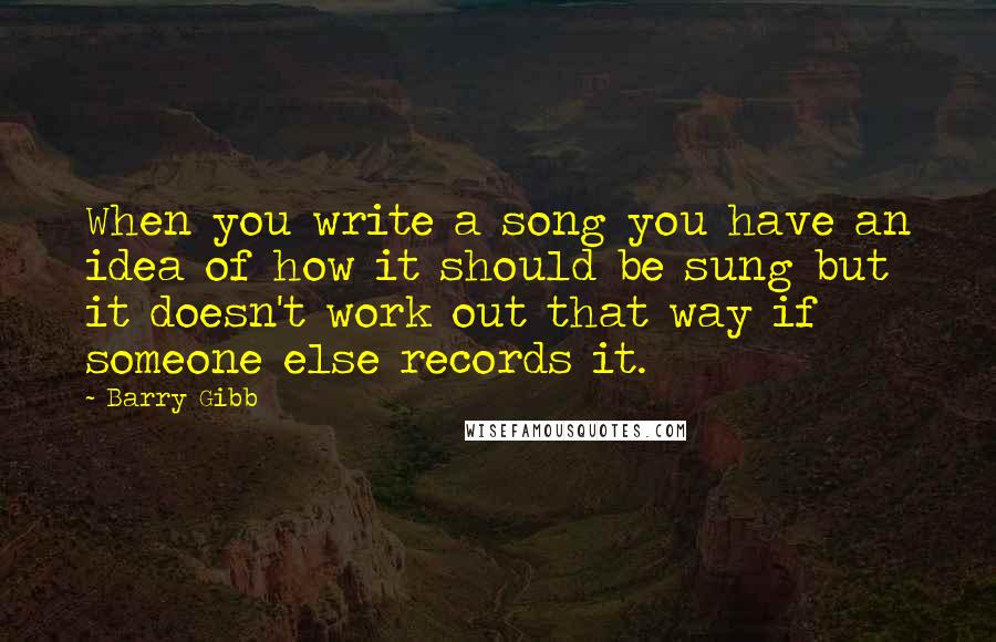 Barry Gibb Quotes: When you write a song you have an idea of how it should be sung but it doesn't work out that way if someone else records it.