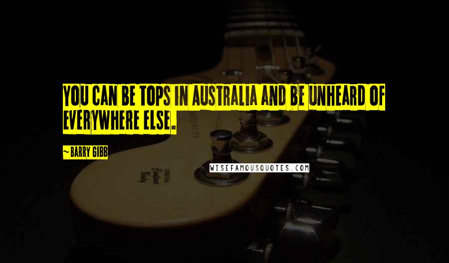 Barry Gibb Quotes: You can be tops in Australia and be unheard of everywhere else.