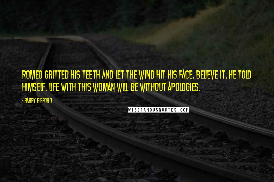 Barry Gifford Quotes: Romeo gritted his teeth and let the wind hit his face. Believe it, he told himself. Life with this woman will be without apologies.