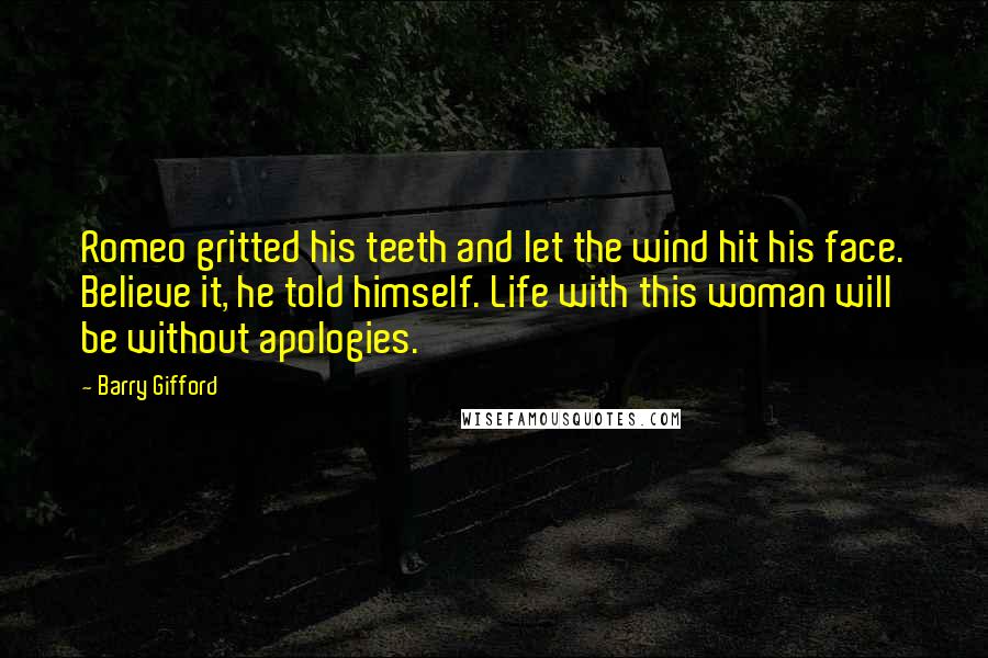 Barry Gifford Quotes: Romeo gritted his teeth and let the wind hit his face. Believe it, he told himself. Life with this woman will be without apologies.