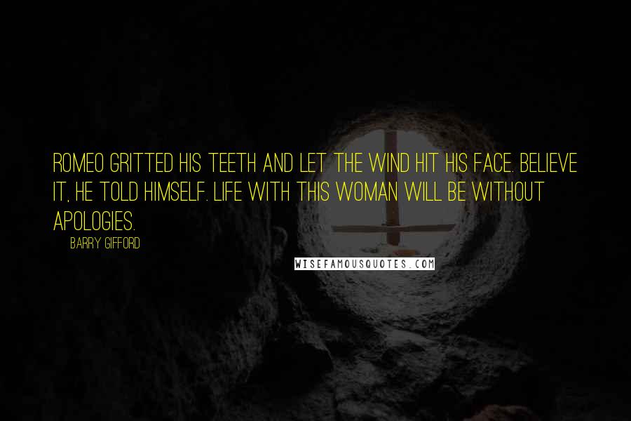 Barry Gifford Quotes: Romeo gritted his teeth and let the wind hit his face. Believe it, he told himself. Life with this woman will be without apologies.