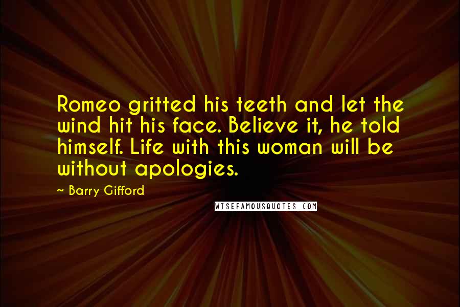 Barry Gifford Quotes: Romeo gritted his teeth and let the wind hit his face. Believe it, he told himself. Life with this woman will be without apologies.