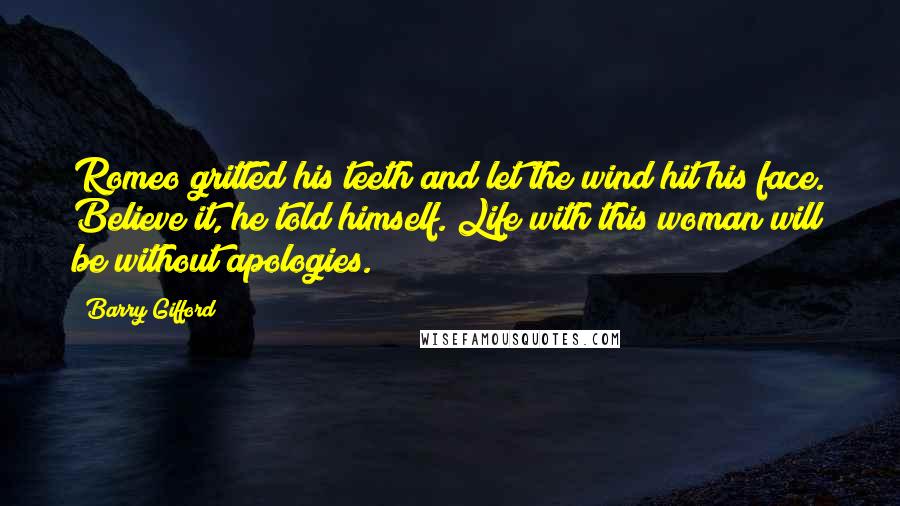 Barry Gifford Quotes: Romeo gritted his teeth and let the wind hit his face. Believe it, he told himself. Life with this woman will be without apologies.