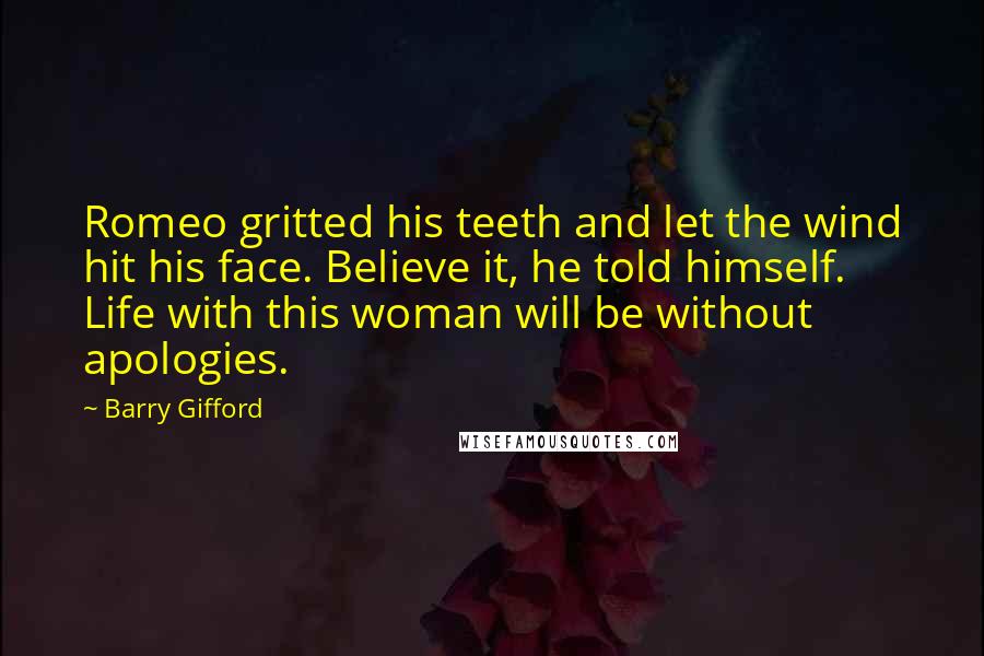 Barry Gifford Quotes: Romeo gritted his teeth and let the wind hit his face. Believe it, he told himself. Life with this woman will be without apologies.