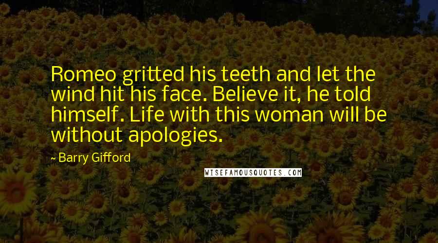 Barry Gifford Quotes: Romeo gritted his teeth and let the wind hit his face. Believe it, he told himself. Life with this woman will be without apologies.