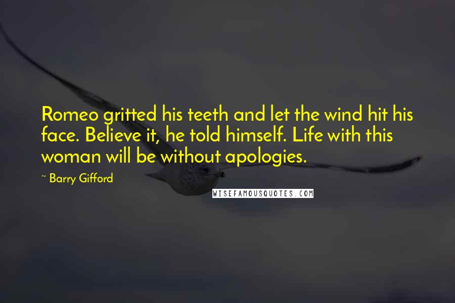 Barry Gifford Quotes: Romeo gritted his teeth and let the wind hit his face. Believe it, he told himself. Life with this woman will be without apologies.