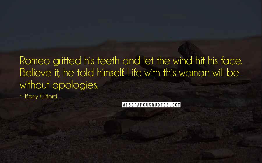 Barry Gifford Quotes: Romeo gritted his teeth and let the wind hit his face. Believe it, he told himself. Life with this woman will be without apologies.