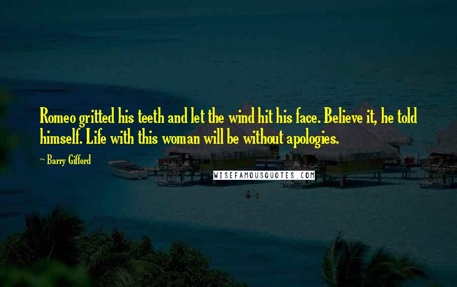 Barry Gifford Quotes: Romeo gritted his teeth and let the wind hit his face. Believe it, he told himself. Life with this woman will be without apologies.