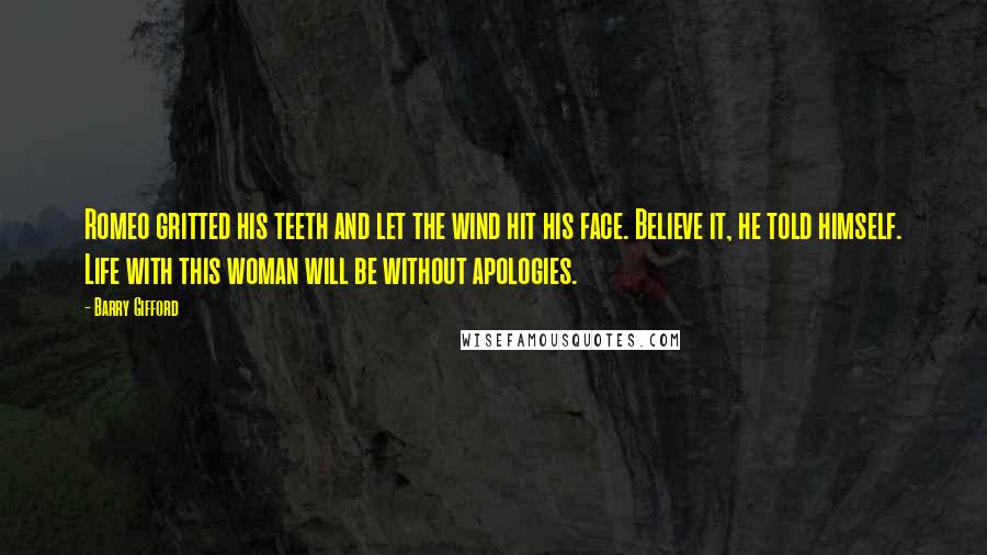 Barry Gifford Quotes: Romeo gritted his teeth and let the wind hit his face. Believe it, he told himself. Life with this woman will be without apologies.