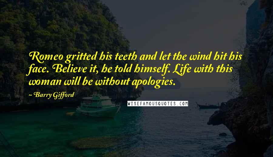 Barry Gifford Quotes: Romeo gritted his teeth and let the wind hit his face. Believe it, he told himself. Life with this woman will be without apologies.