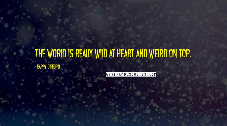 Barry Gifford Quotes: The world is really wild at heart and weird on top.