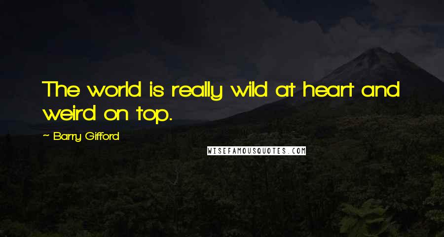 Barry Gifford Quotes: The world is really wild at heart and weird on top.