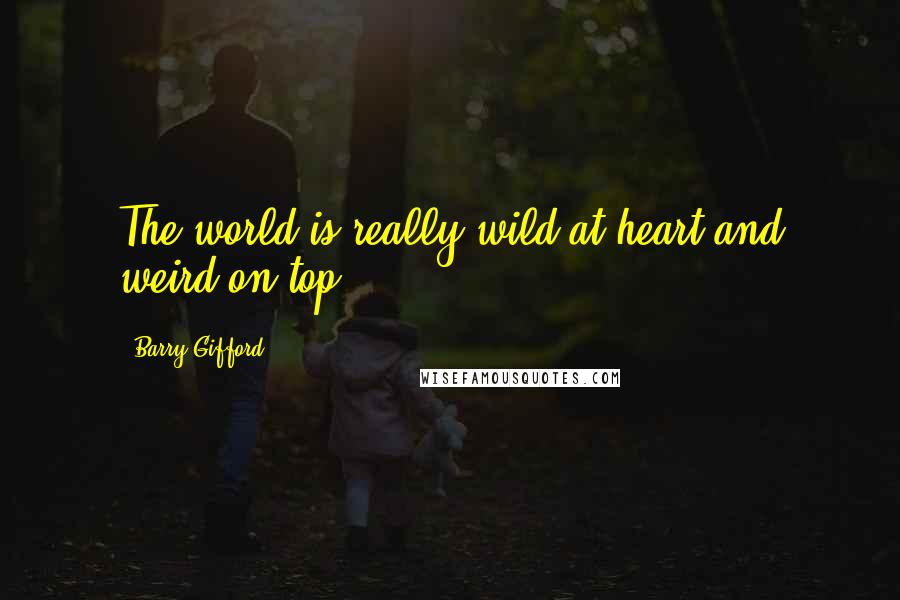 Barry Gifford Quotes: The world is really wild at heart and weird on top.