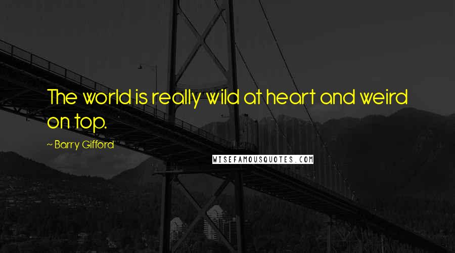 Barry Gifford Quotes: The world is really wild at heart and weird on top.