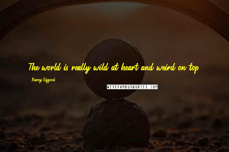 Barry Gifford Quotes: The world is really wild at heart and weird on top.