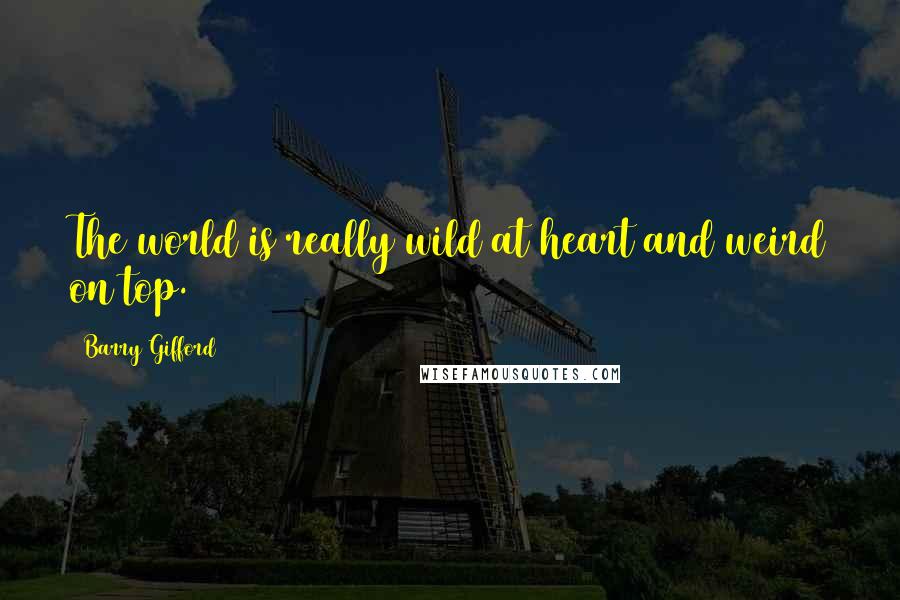 Barry Gifford Quotes: The world is really wild at heart and weird on top.