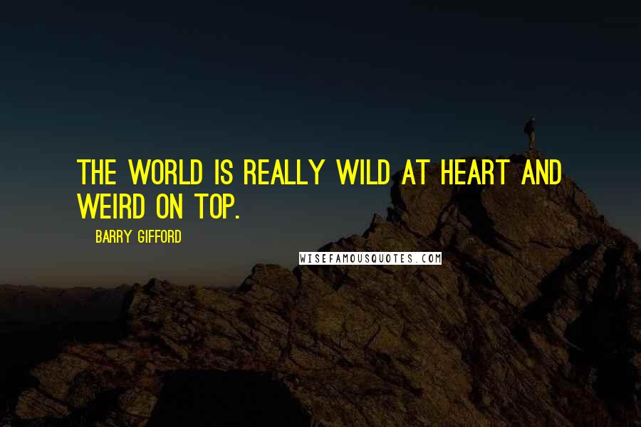 Barry Gifford Quotes: The world is really wild at heart and weird on top.