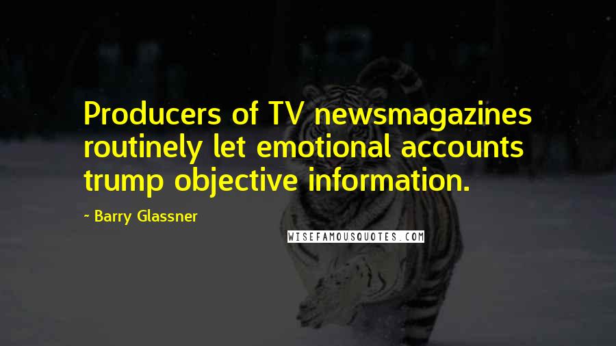 Barry Glassner Quotes: Producers of TV newsmagazines routinely let emotional accounts trump objective information.