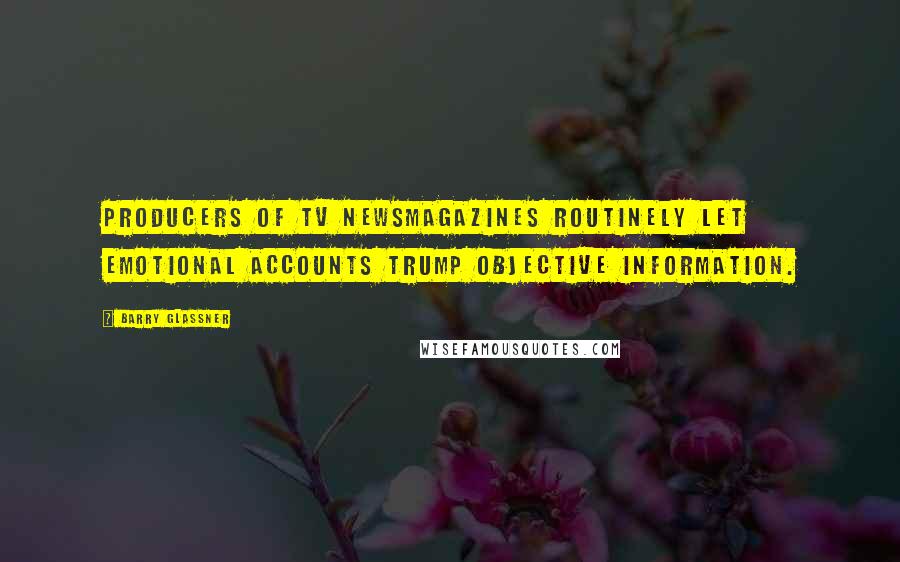 Barry Glassner Quotes: Producers of TV newsmagazines routinely let emotional accounts trump objective information.