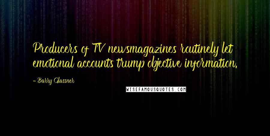 Barry Glassner Quotes: Producers of TV newsmagazines routinely let emotional accounts trump objective information.