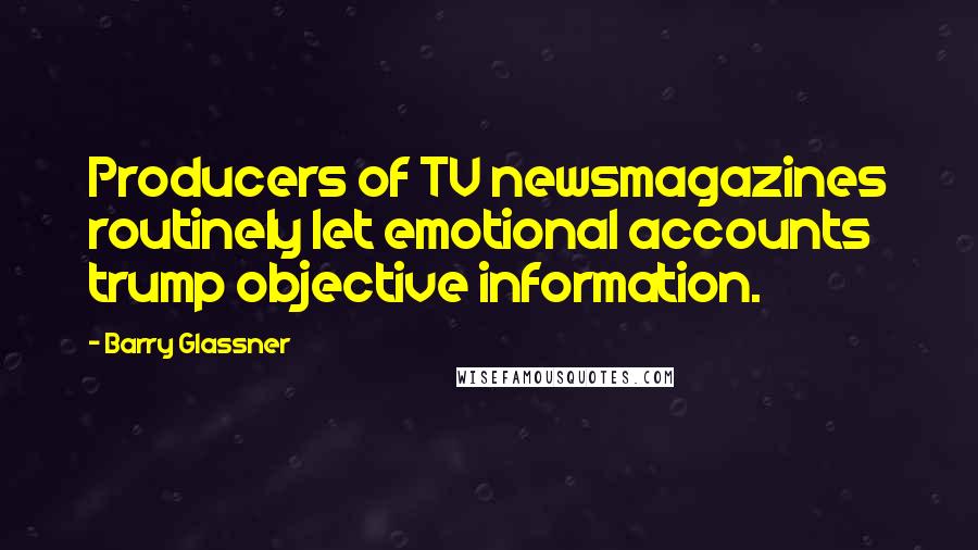 Barry Glassner Quotes: Producers of TV newsmagazines routinely let emotional accounts trump objective information.