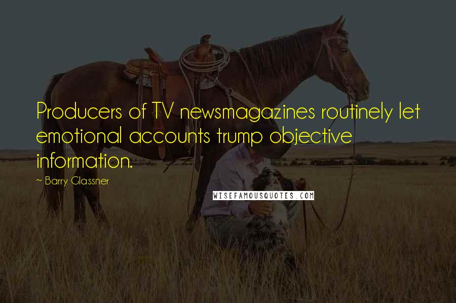 Barry Glassner Quotes: Producers of TV newsmagazines routinely let emotional accounts trump objective information.