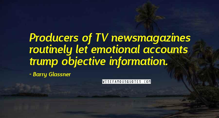 Barry Glassner Quotes: Producers of TV newsmagazines routinely let emotional accounts trump objective information.