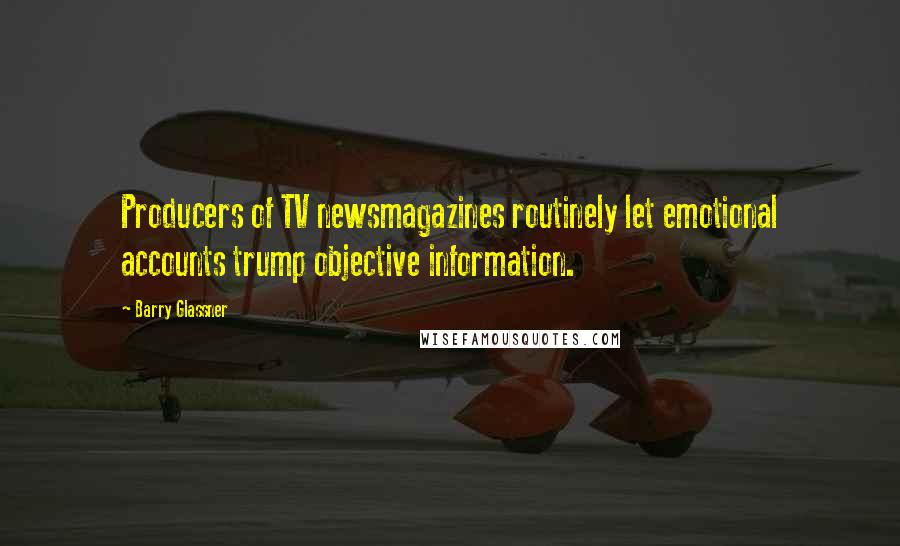 Barry Glassner Quotes: Producers of TV newsmagazines routinely let emotional accounts trump objective information.
