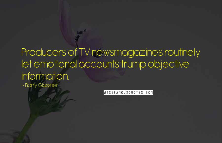 Barry Glassner Quotes: Producers of TV newsmagazines routinely let emotional accounts trump objective information.