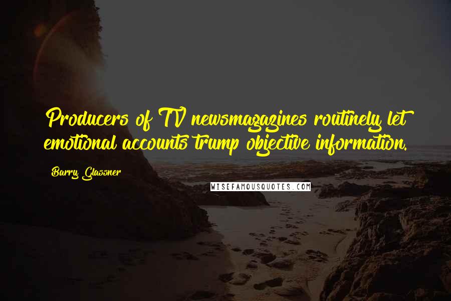 Barry Glassner Quotes: Producers of TV newsmagazines routinely let emotional accounts trump objective information.
