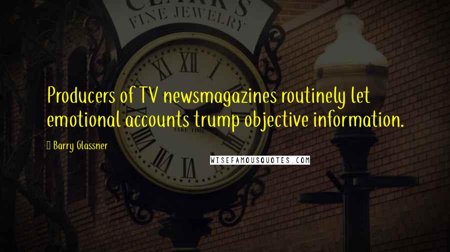 Barry Glassner Quotes: Producers of TV newsmagazines routinely let emotional accounts trump objective information.