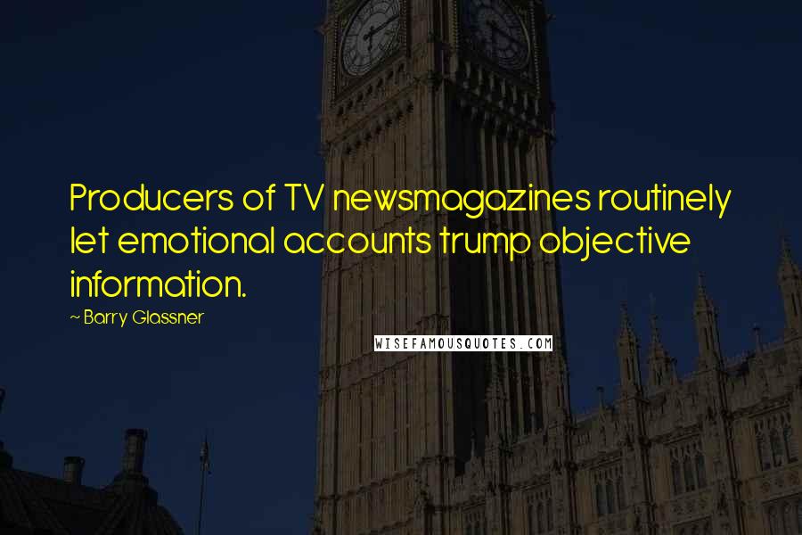 Barry Glassner Quotes: Producers of TV newsmagazines routinely let emotional accounts trump objective information.
