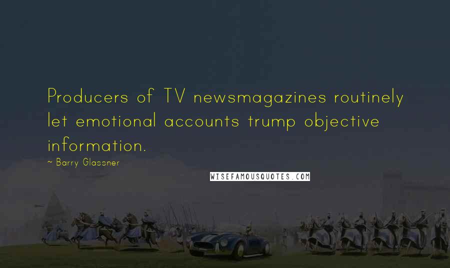 Barry Glassner Quotes: Producers of TV newsmagazines routinely let emotional accounts trump objective information.