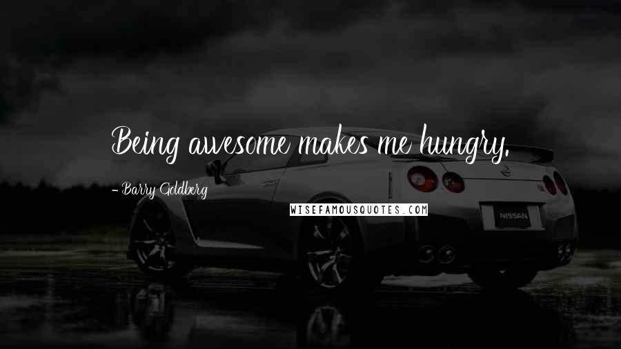 Barry Goldberg Quotes: Being awesome makes me hungry.