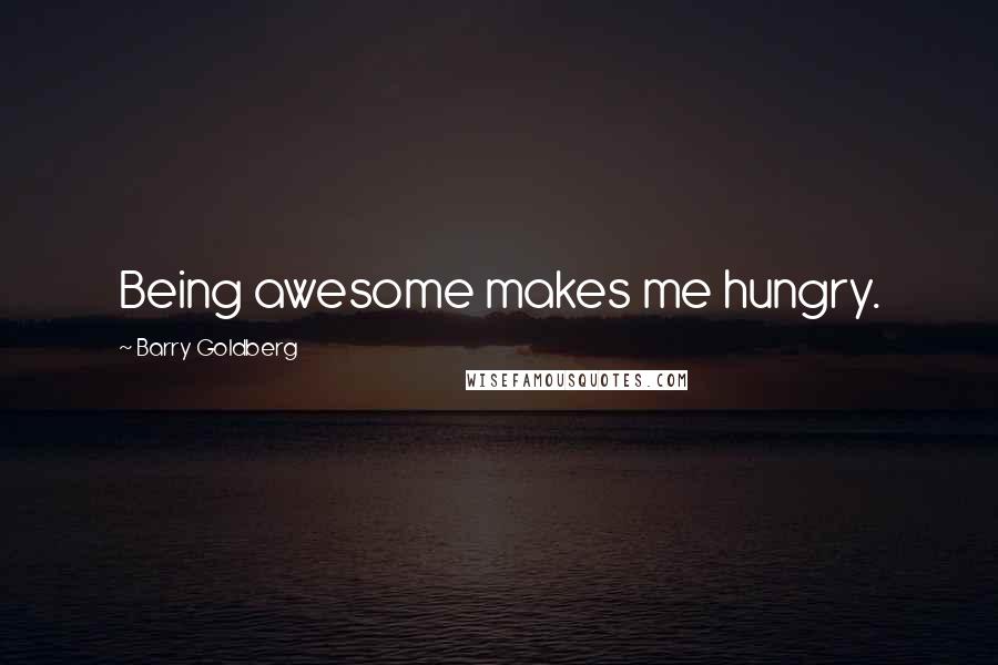 Barry Goldberg Quotes: Being awesome makes me hungry.