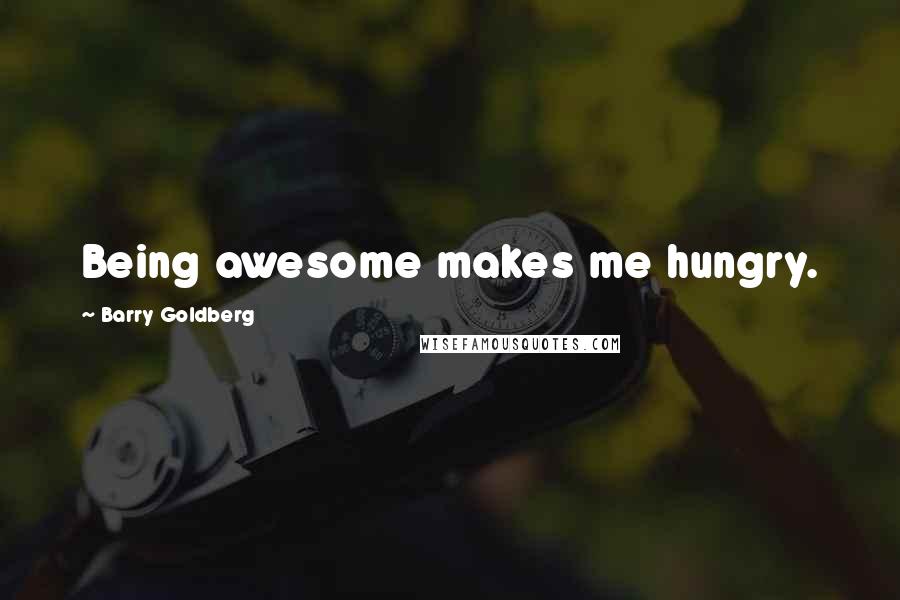 Barry Goldberg Quotes: Being awesome makes me hungry.
