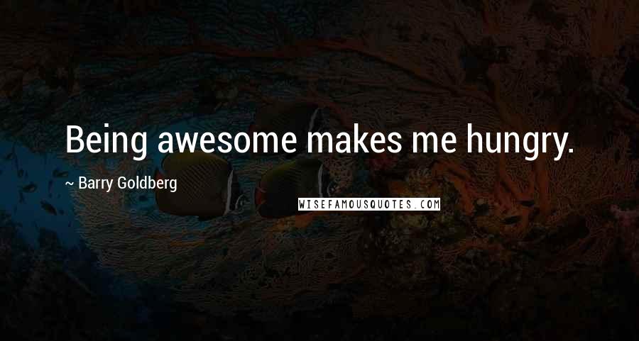 Barry Goldberg Quotes: Being awesome makes me hungry.
