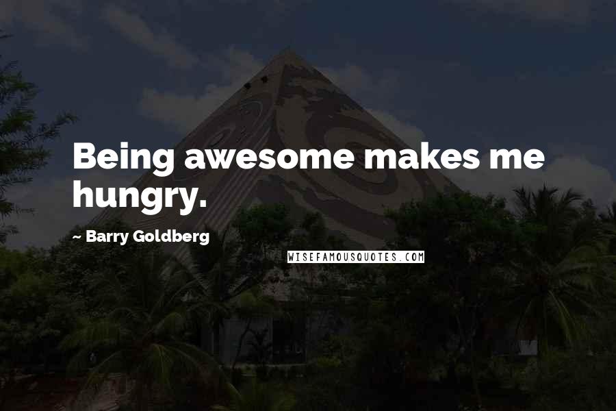 Barry Goldberg Quotes: Being awesome makes me hungry.