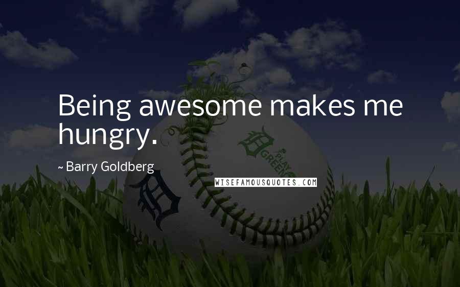 Barry Goldberg Quotes: Being awesome makes me hungry.